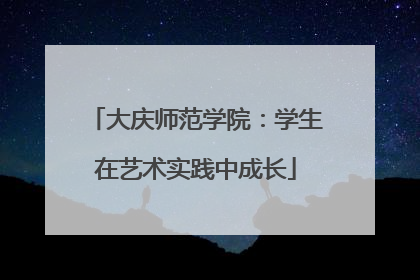 大庆师范学院：学生在艺术实践中成长